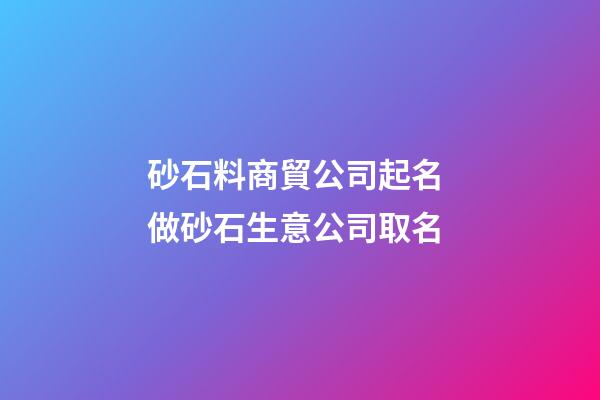 砂石料商貿公司起名 做砂石生意公司取名-第1張-公司起名-玄機派